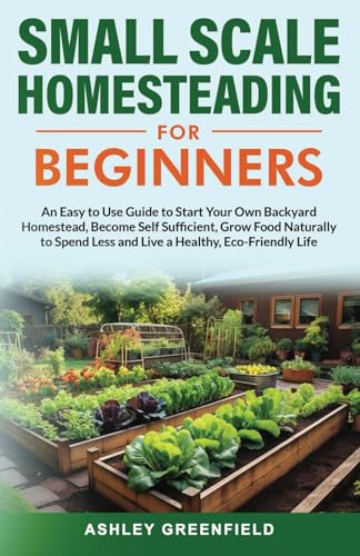 Small Scale Homesteading for Beginners: An Easy To Use Guide to Start Your Own Backyard Homestead, Become Self Sufficient, Grow Food Naturally to Spend Less and Live a Healthy, Eco-Friendly Life (Paperback)