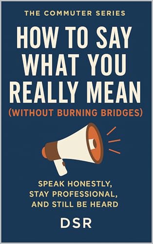How to Say What You Really Mean (Without Burning Bridges): Speak Honestly, Stay Professional, and Still Be Heard (The Commuter Series: Quick Tools for Smart People on the Move)