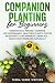 Companion Planting for Beginners: Creating Eco-Friendly Gardens for Sustainable, Healthier Plants: Foster Biodiversity and Minimize Chemicals - Tackle Pest Problems Naturally