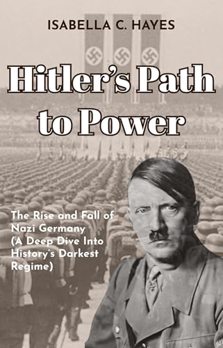 Hitler’s Path to Power The Rise and Fall of Nazi Germany A Deep Dive Into History’s Darkest Regime (Kindle Edition)