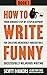 How to Write Funny: Your Serious, Step-By-Step Blueprint For Creating Incredibly, Irresistibly, Successfully Hilarious Writing