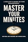 Master Your Minutes: A Realist's Guide to Time Management: Stop feeling behind. Start managing your time like a realist.