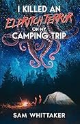 I Killed an Eldritch Terror on My Camping Trip: A Lovecraftian Cosmic Horror Novel