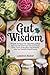 Gut Wisdom: From Kraut to Kombucha: The Fermented Food Recipe Book That Turns Everyday Ingredients into Gut Health Superfoods