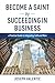 Become a Saint by Succeeding in Business: A Practical Guide to Integrating Faith and Work
