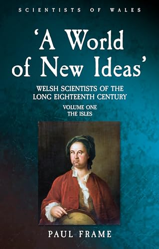‘A World of New Ideas’, 1650–1820: Welsh Scientists of the Long Eighteenth Century, Volume 1: The Isles (Volume 1) (Scientists of Wales)