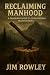 Reclaiming Manhood by Jim Rowley Reclaiming Manhood by Jim Rowley