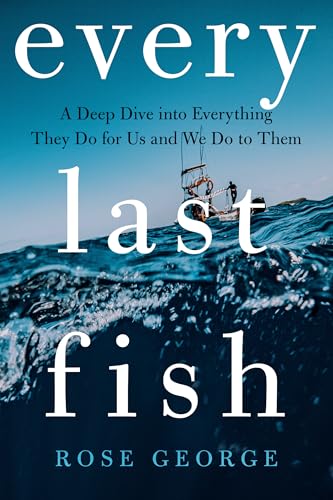 Every Last Fish: A Deep Dive into Everything They Do for Us and We Do to Them (Hardcover)