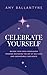 CELEBRATE YOURSELF: Become Your Own Cheerleader through Mastering the Art of Self-Love and Unshakeable Confidence
