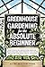 Greenhouse Gardening for the Absolute Beginner: How to Build an Indoor Food Oasis and Grow Your Own Fresh Produce Year-Round, No Matter Your Space, Skills, or Season