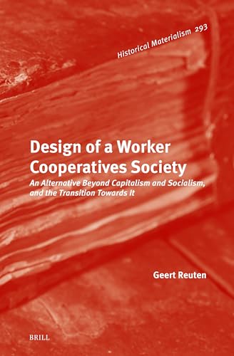 Design of a Worker Cooperatives Society: An Alternative Beyond Capitalism and Socialism, and the Transition Towards It (Historical Materialism Book Series, 293)