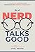 Be A Nerd That Talks Good: Transform Your Technical Knowledge into Powerful Messages