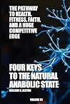 Four Keys to the Natural Anabolic State: The Pathway to Health Fitness Faith and a Huge Competitive Edge
