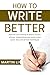 How to Write Better: Improve your writing of letters, essays, stories, articles, papers and books using quick, easy and proven techniques