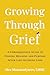 Growing Through Grief: A Compassionate Guide to Finding Meaning and Purpose After Life-Altering Loss