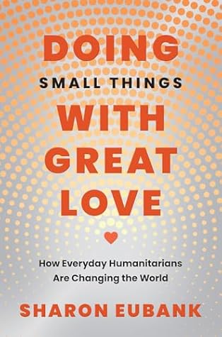 Doing Small Things with Great Love: How Everyday Humanitarians Are Changing the World