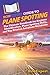 HowExpert Guide to Plane Spotting: The Ultimate Handbook for Airplane Identification, Plane Spotting Skills, and Top Aviation Locations Worldwide