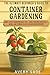 The Ultimate Beginner's Guide to Container Gardening: Small Space Gardening Made Easy—Grow Your Own Vegetables, Herbs, and Flowers Even If You Have No Experience!