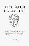 Think Better, Live Better: Practical Lessons on Happiness, Mental Clarity, Thinking & Living a Meaningful Life (The Disciplined Life)