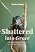 Shattered Into Grace: A Memoir of Traumatic Brain Injury Recovery, Faith, and Empowerment
