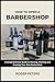 How to Open a Barbershop: A Comprehensive Guide to Starting, Running and Growing Your Own Barbershop