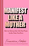 Manifest Like a Mother: How to attract the life you want in the time you have