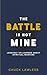 The Battle Is Not Mine: Lessons I’ve Learned about Spiritual Warfare