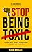 How To Stop Being Toxic by Mara Sinclair