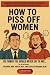 How To Piss Off Women: 120 ...