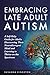 Embracing Late Adult Autism: A Self-Help Guide for Adults Discovering Their Neurodivergent Mind and Learning to Thrive on the Spectrum