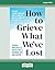 How to Grieve What We've Lost: Evidence-Based Skills to Process Grief and Reconnect with What Matters