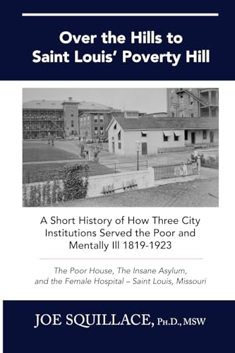 Over the Hills to Saint Louis Poverty Hill: A Short History of How Three City Institutions Served the Poor and Mentally Ill 1819-1923 (Paperback)