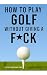How To Play Golf Without Giving A F*CK