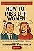 How To Piss Off Women: 120 ...