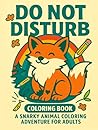 Do Not Disturb: A Snarky and Relaxing Animal Coloring Book for Stressed-Out Grown-Ups: 50 Funny, Cute, and Sassy Animal Scenes to Help You Unwind, Laugh, and Escape the Chaos of Adulting