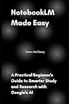 NotebookLM Made Easy: A Practical Beginner's Guide to Smarter Study and Research with Google's AI