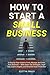 How to Start a Small Business: A Step-by-Step Guide to Form, Manage, and Grow Your Business — With Smart Tax Strategies, Legal Tips, Expert Insights, and Personal Asset Protection