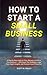 How to Start a Small Business: A Step-by-Step Guide to Form, Manage, and Grow Your Business — With Smart Tax Strategies, Legal Tips, Expert Insights, and Personal Asset Protection