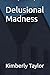 Delusional Madness by Kimberly K Taylor Delusional Madness by Kimberly K Taylor