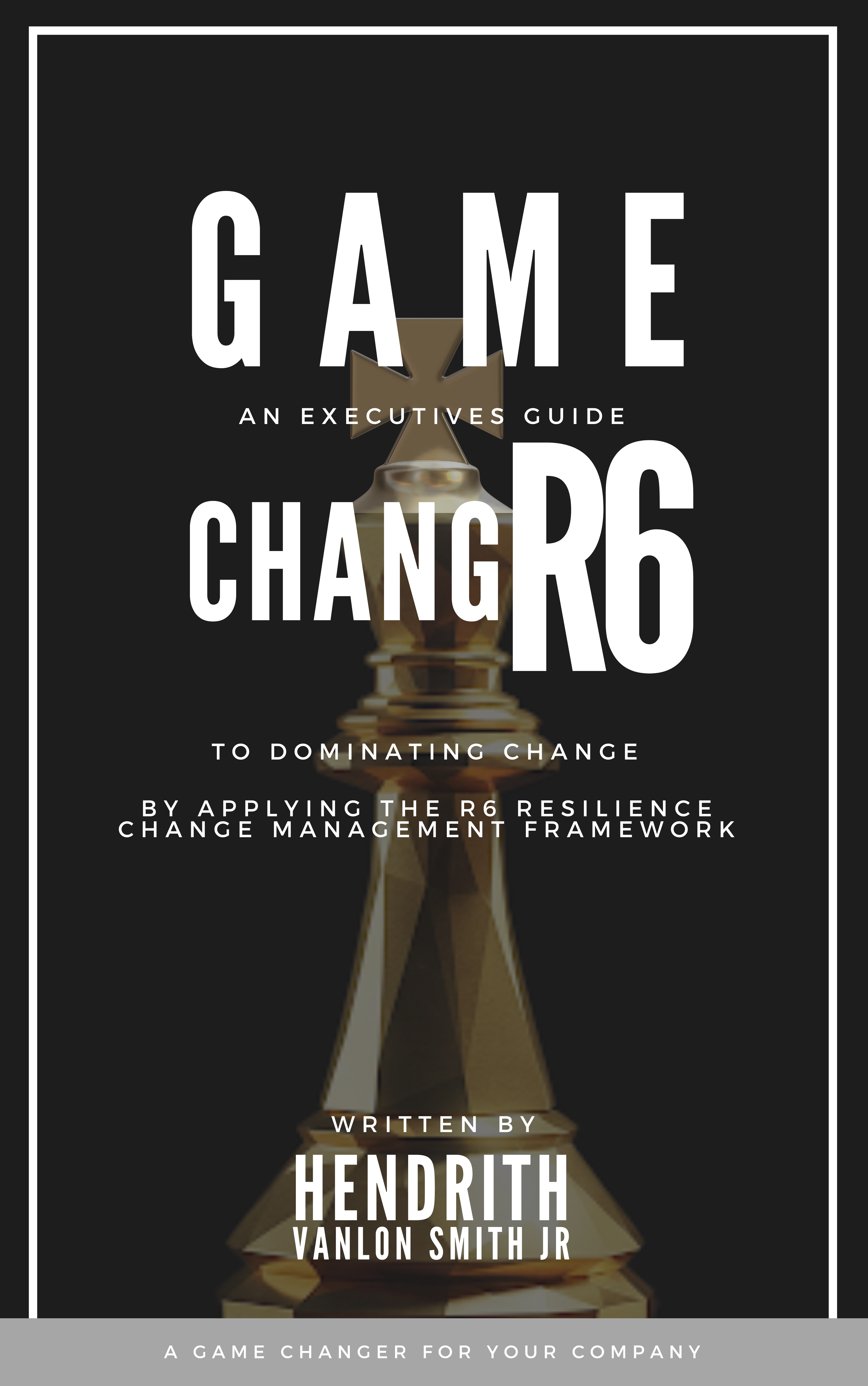 GAME CHANGR6: An Executives Guide to Dominating Change, by applying the R6 Resilience Change Management Framework