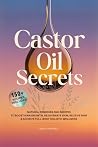 Castor Oil Secrets: Natural Remedies and Recipes to Boost Hair Growth, Rejuvenate Skin, Relieve Pain & Achieve Full-Body Holistic Wellness