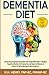 Dementia Diet: A Brain-Boosting Nutrition Guide With Simple Meal Plans to Reduce Cognitive Decline & Inflammation, and Improve Memory & Clarity for Both Individuals and Caregivers
