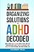 Organizing Solutions for ADHD Decoded: Move from Chaos to Calm, Boost Focus, and Feel Confident with Simple Hacks to Organize and Declutter Your Personal and Professional Life