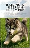 Raising A Siberian Husky Pup: All The Essential Wisdom for Nurturing your new Siberian Husky pup