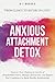 Anxious Attachment Detox: Uncover Toxic Patterns to Let Go of Abandonment Fears, Manage Insecurities, and Regain Your Confidence to Build Healthy Relationships - From Clingy to Secure in Love