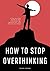 How to Stop Overthinking: A...