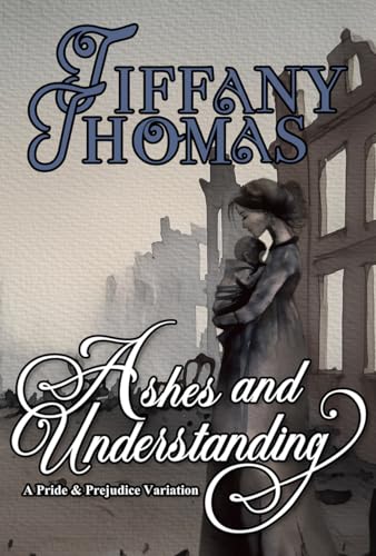 Ashes and Understanding: a Pride & Prejudice variation (Pride and Prejudice "What if?" Variations)
