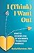 I (Think) I Want Out: What to Do When One of You Wants to End Your Marriage