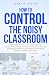 How To Control The Noisy Classroom by Jerry B. Victor