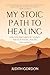 MY STOIC PATH TO HEALING : HOW STOICISM GUIDED MY JOURNEY THROUGH TRAUMA, HEALING, AND GROWTH